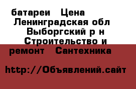 батареи › Цена ­ 2 500 - Ленинградская обл., Выборгский р-н Строительство и ремонт » Сантехника   